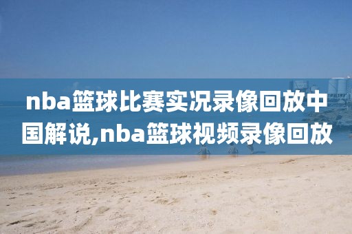 nba篮球比赛实况录像回放中国解说,nba篮球视频录像回放