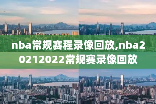 nba常规赛程录像回放,nba20212022常规赛录像回放