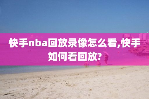 快手nba回放录像怎么看,快手如何看回放?