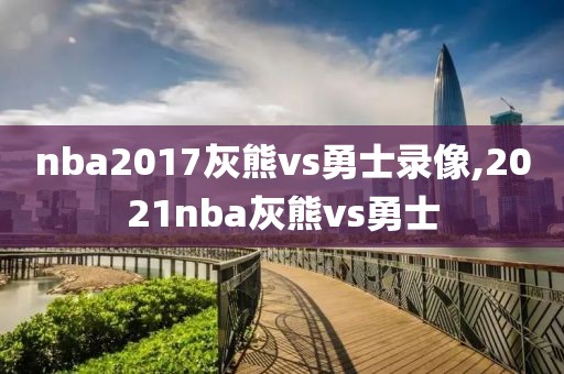 nba2017灰熊vs勇士录像,2021nba灰熊vs勇士