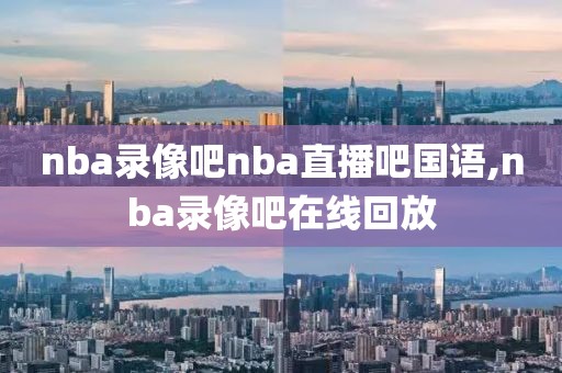 nba录像吧nba直播吧国语,nba录像吧在线回放