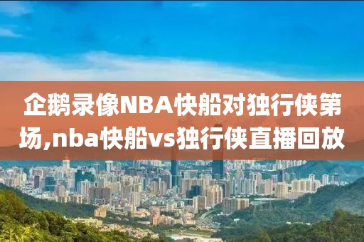 企鹅录像NBA快船对独行侠第场,nba快船vs独行侠直播回放