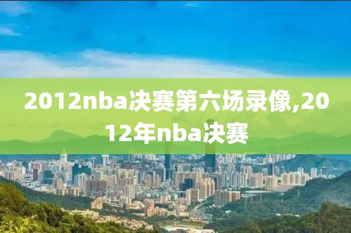 2012nba决赛第六场录像,2012年nba决赛