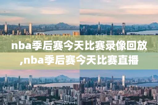 nba季后赛今天比赛录像回放,nba季后赛今天比赛直播