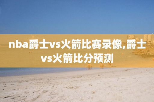 nba爵士vs火箭比赛录像,爵士vs火箭比分预测