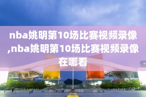 nba姚明第10场比赛视频录像,nba姚明第10场比赛视频录像在哪看