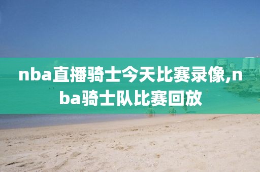 nba直播骑士今天比赛录像,nba骑士队比赛回放