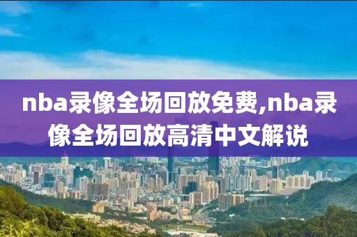 nba录像全场回放免费,nba录像全场回放高清中文解说