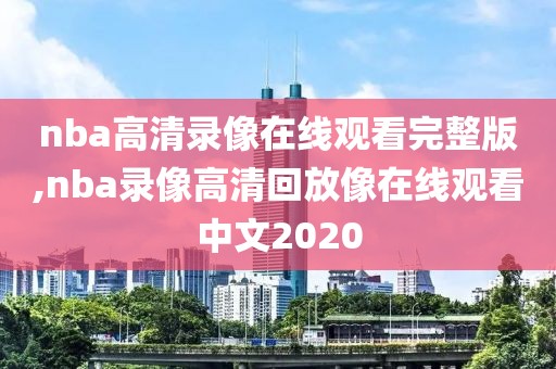 nba高清录像在线观看完整版,nba录像高清回放像在线观看中文2020