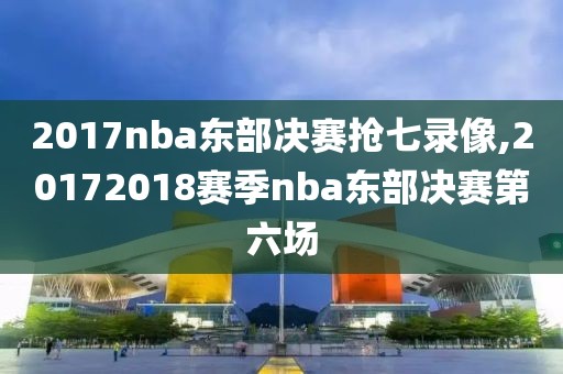 2017nba东部决赛抢七录像,20172018赛季nba东部决赛第六场