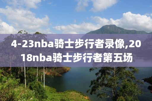 4-23nba骑士步行者录像,2018nba骑士步行者第五场