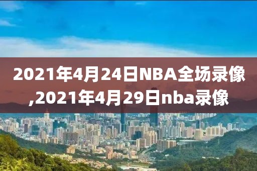 2021年4月24日NBA全场录像,2021年4月29日nba录像