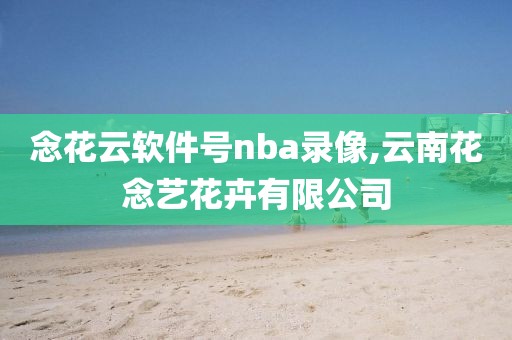 念花云软件号nba录像,云南花念艺花卉有限公司