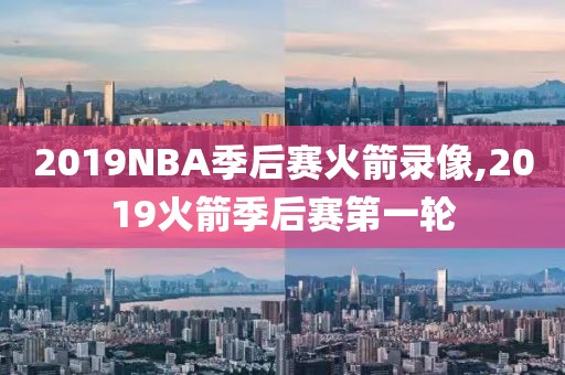 2019NBA季后赛火箭录像,2019火箭季后赛第一轮