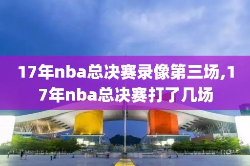 17年nba总决赛录像第三场,17年nba总决赛打了几场