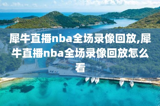 犀牛直播nba全场录像回放,犀牛直播nba全场录像回放怎么看