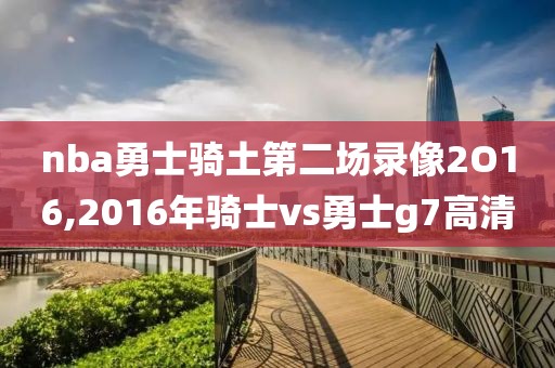 nba勇士骑土第二场录像2O16,2016年骑士vs勇士g7高清