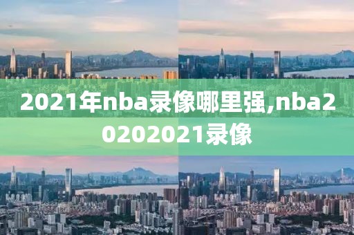 2021年nba录像哪里强,nba20202021录像