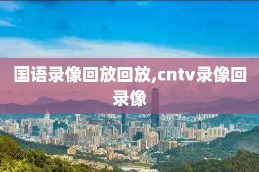 国语录像回放回放,cntv录像回录像