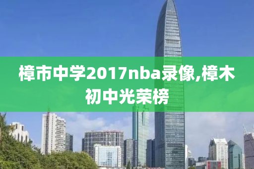 樟市中学2017nba录像,樟木初中光荣榜
