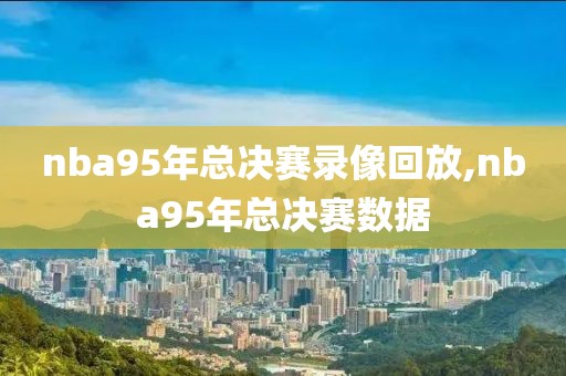 nba95年总决赛录像回放,nba95年总决赛数据