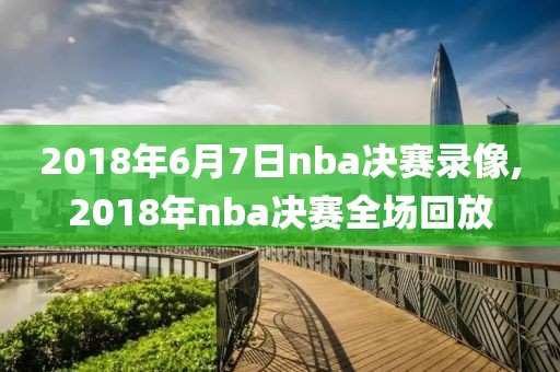 2018年6月7日nba决赛录像,2018年nba决赛全场回放