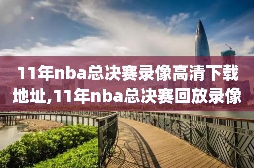 11年nba总决赛录像高清下载地址,11年nba总决赛回放录像