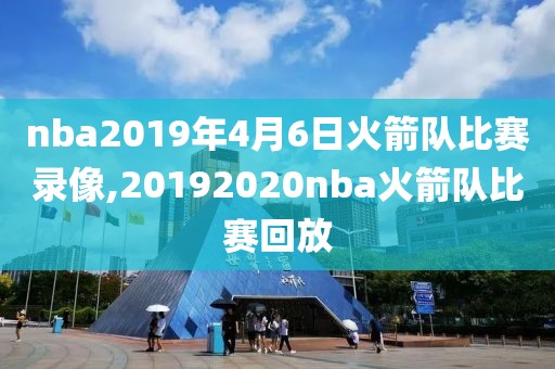 nba2019年4月6日火箭队比赛录像,20192020nba火箭队比赛回放