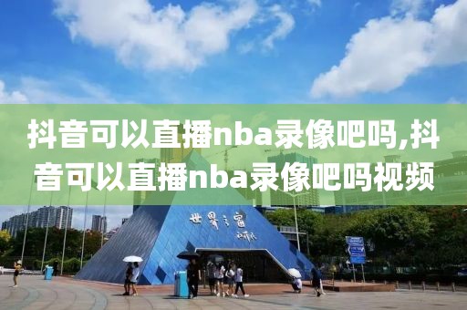 抖音可以直播nba录像吧吗,抖音可以直播nba录像吧吗视频