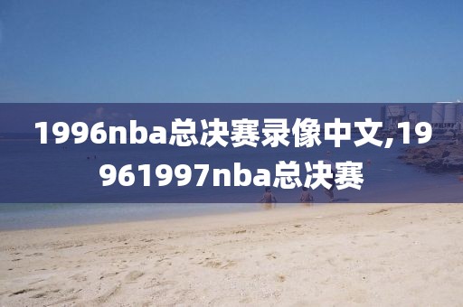 1996nba总决赛录像中文,19961997nba总决赛