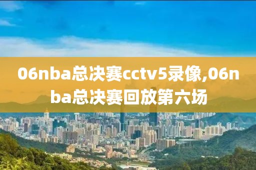 06nba总决赛cctv5录像,06nba总决赛回放第六场