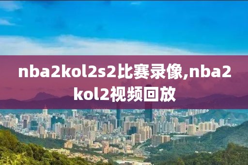 nba2kol2s2比赛录像,nba2kol2视频回放