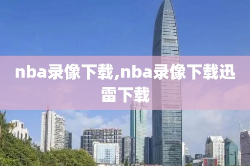 nba录像下载,nba录像下载迅雷下载