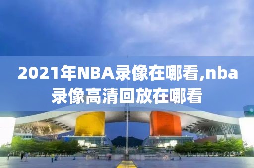 2021年NBA录像在哪看,nba录像高清回放在哪看