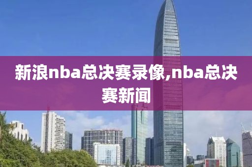 新浪nba总决赛录像,nba总决赛新闻