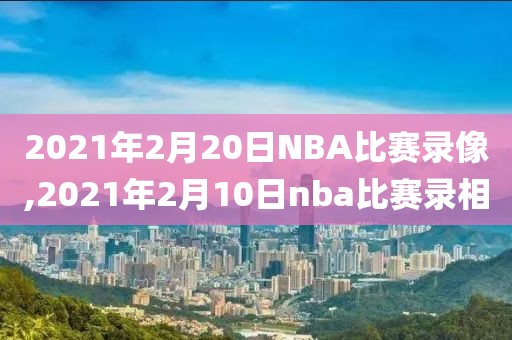 2021年2月20日NBA比赛录像,2021年2月10日nba比赛录相