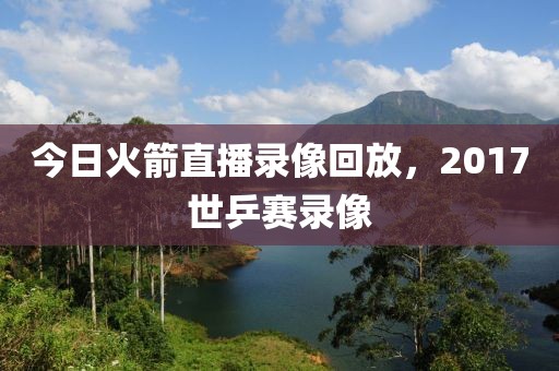 今日火箭直播录像回放，2017世乒赛录像