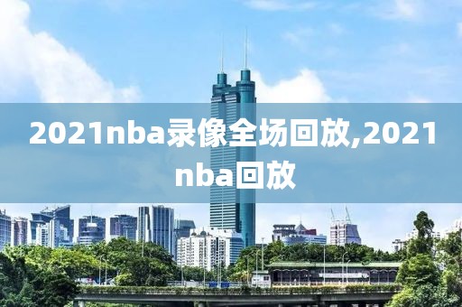 2021nba录像全场回放,2021 nba回放