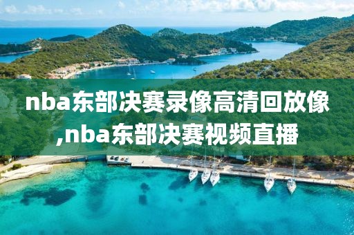 nba东部决赛录像高清回放像,nba东部决赛视频直播