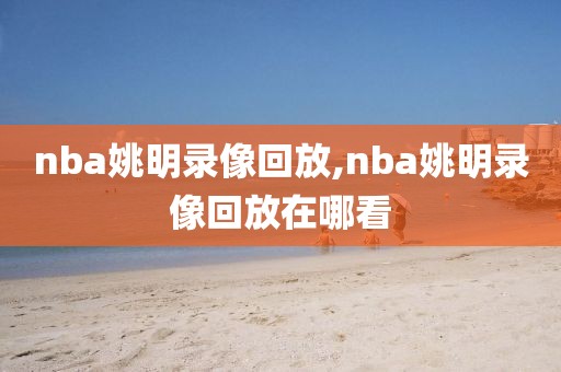 nba姚明录像回放,nba姚明录像回放在哪看