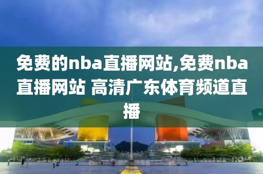 免费的nba直播网站,免费nba直播网站 高清广东体育频道直播