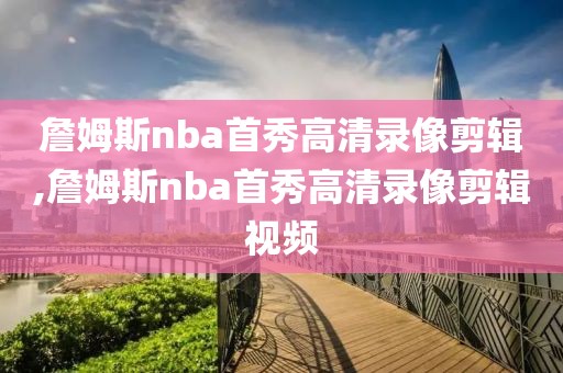 詹姆斯nba首秀高清录像剪辑,詹姆斯nba首秀高清录像剪辑视频