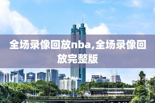 全场录像回放nba,全场录像回放完整版