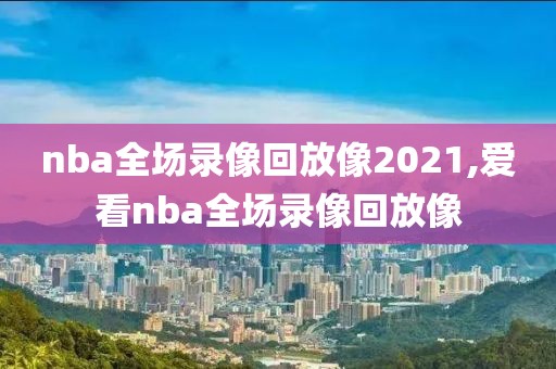 nba全场录像回放像2021,爱看nba全场录像回放像