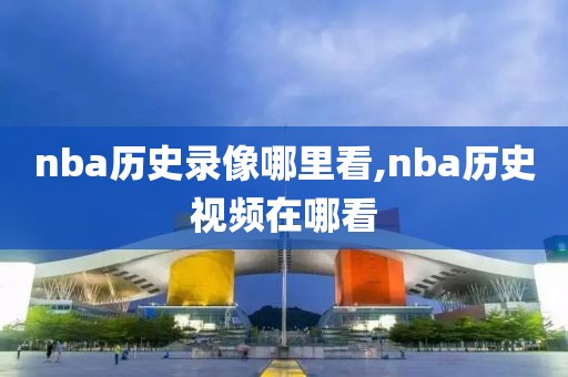 nba历史录像哪里看,nba历史视频在哪看