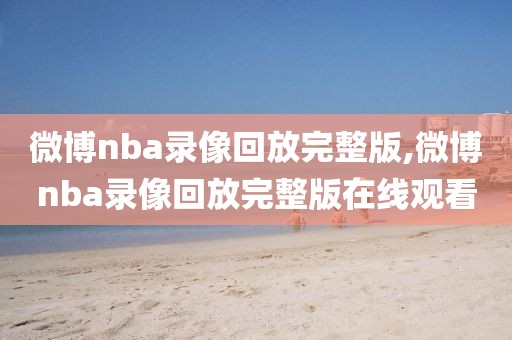 微博nba录像回放完整版,微博nba录像回放完整版在线观看