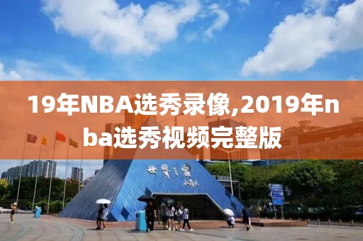 19年NBA选秀录像,2019年nba选秀视频完整版