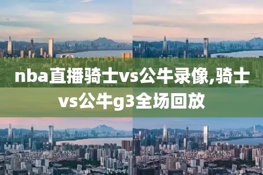 nba直播骑士vs公牛录像,骑士vs公牛g3全场回放