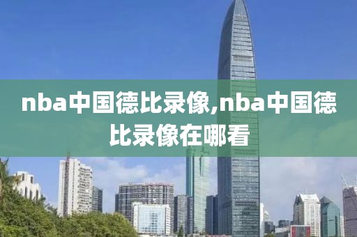 nba中国德比录像,nba中国德比录像在哪看