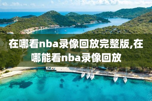 在哪看nba录像回放完整版,在哪能看nba录像回放